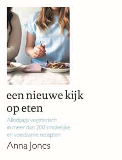 Anna Jones Een nieuwe kijk op eten - alledaags vegetarisch in meer dan 200 smakelijke en voedzame recepten